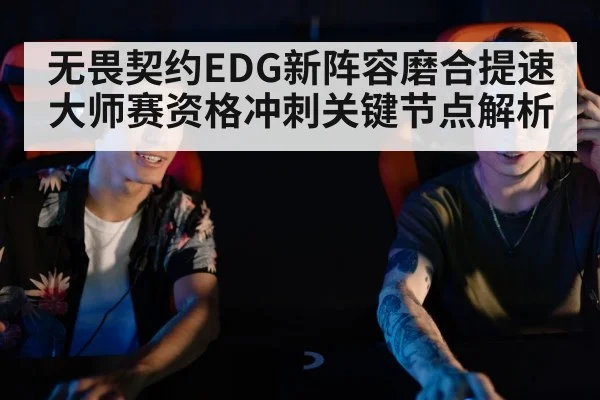 无畏契约EDG新阵容磨合提速 大师赛资格冲刺关键节点解析 | kaiyun