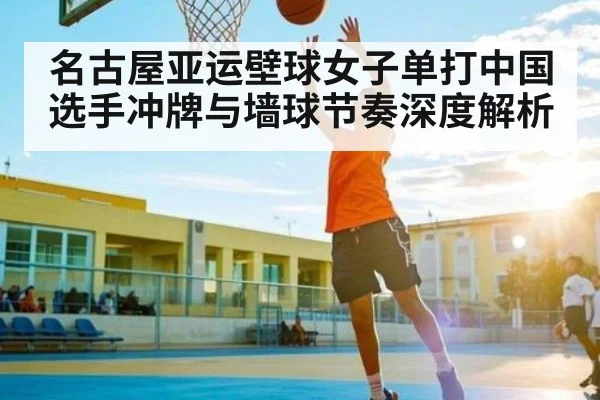 名古屋亚运壁球女子单打中国选手冲牌与墙球节奏深度解析 - kaiyun