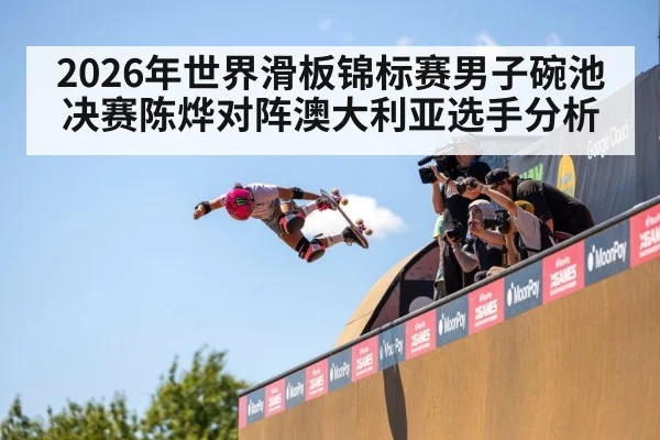 2026年世界滑板锦标赛男子碗池决赛陈烨对阵澳大利亚选手分析