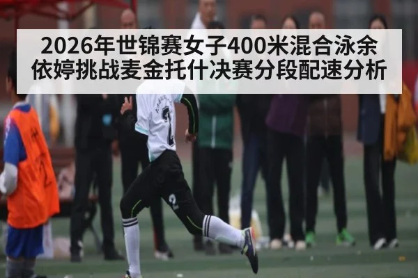 2026年世锦赛女子400米混合泳余依婷挑战麦金托什决赛分段配速分析 | kaiyun